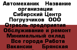 Автомеханик › Название организации ­ Сибирский Центр Погрузчиков, ООО › Отрасль предприятия ­ Обслуживание и ремонт › Минимальный оклад ­ 1 - Все города Работа » Вакансии   . Брянская обл.,Сельцо г.